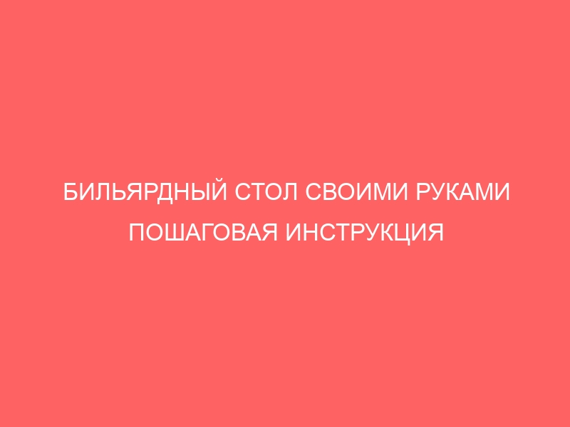 БИЛЬЯРДНЫЙ СТОЛ СВОИМИ РУКАМИ ПОШАГОВАЯ ИНСТРУКЦИЯ