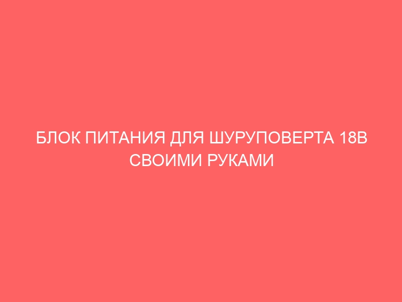 БЛОК ПИТАНИЯ ДЛЯ ШУРУПОВЕРТА 18В СВОИМИ РУКАМИ