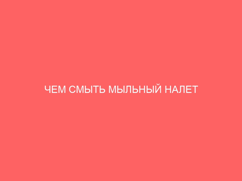 ЧЕМ СМЫТЬ МЫЛЬНЫЙ НАЛЕТ