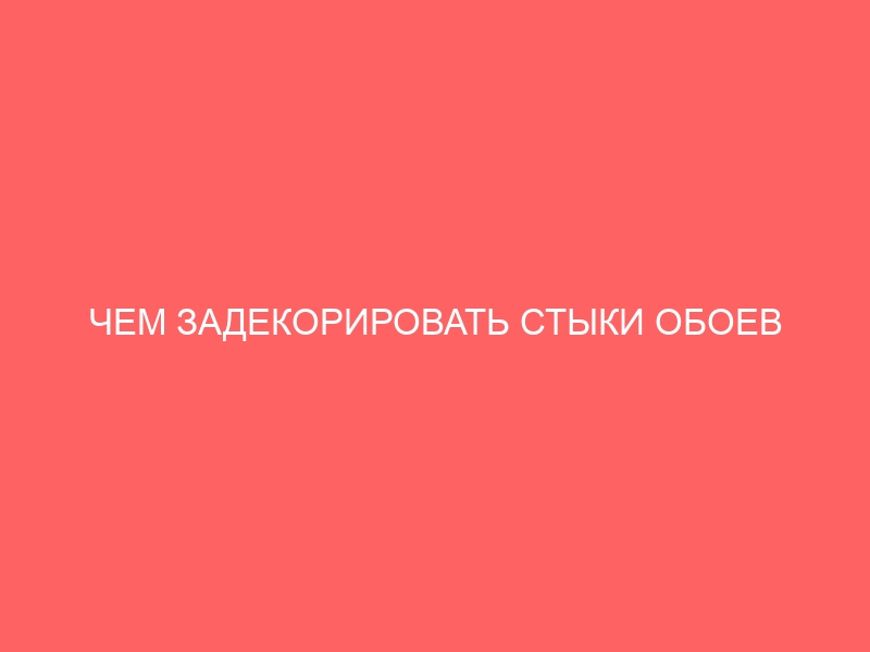 ЧЕМ ЗАДЕКОРИРОВАТЬ СТЫКИ ОБОЕВ