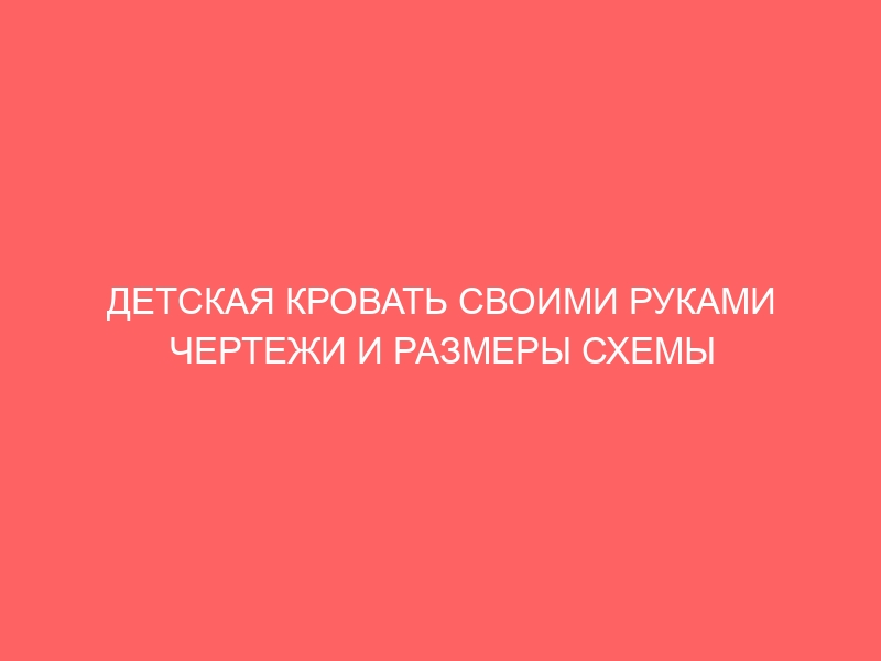 ДЕТСКАЯ КРОВАТЬ СВОИМИ РУКАМИ ЧЕРТЕЖИ И РАЗМЕРЫ СХЕМЫ И ПРОЕКТЫ ЭСКИЗЫ