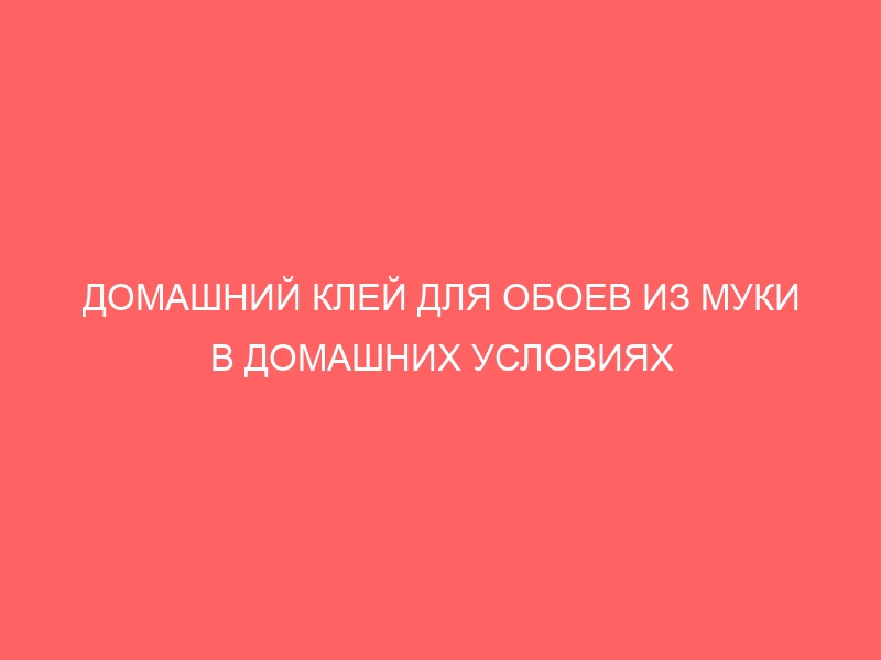 ДОМАШНИЙ КЛЕЙ ДЛЯ ОБОЕВ ИЗ МУКИ В ДОМАШНИХ УСЛОВИЯХ