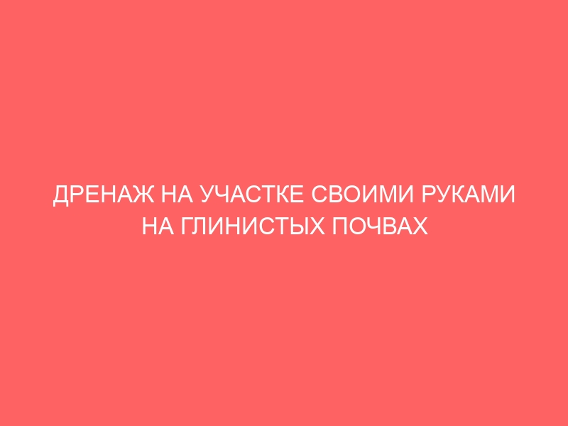 ДРЕНАЖ НА УЧАСТКЕ СВОИМИ РУКАМИ НА ГЛИНИСТЫХ ПОЧВАХ