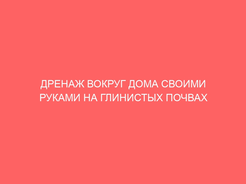 ДРЕНАЖ ВОКРУГ ДОМА СВОИМИ РУКАМИ НА ГЛИНИСТЫХ ПОЧВАХ С ТРУБАМИ