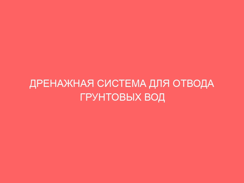 ДРЕНАЖНАЯ СИСТЕМА ДЛЯ ОТВОДА ГРУНТОВЫХ ВОД