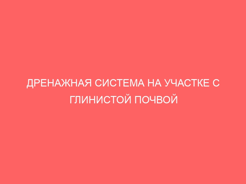 ДРЕНАЖНАЯ СИСТЕМА НА УЧАСТКЕ С ГЛИНИСТОЙ ПОЧВОЙ