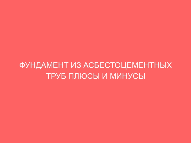 ФУНДАМЕНТ ИЗ АСБЕСТОЦЕМЕНТНЫХ ТРУБ ПЛЮСЫ И МИНУСЫ