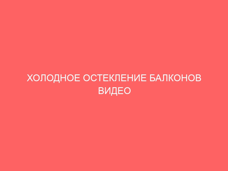 ХОЛОДНОЕ ОСТЕКЛЕНИЕ БАЛКОНОВ ВИДЕО