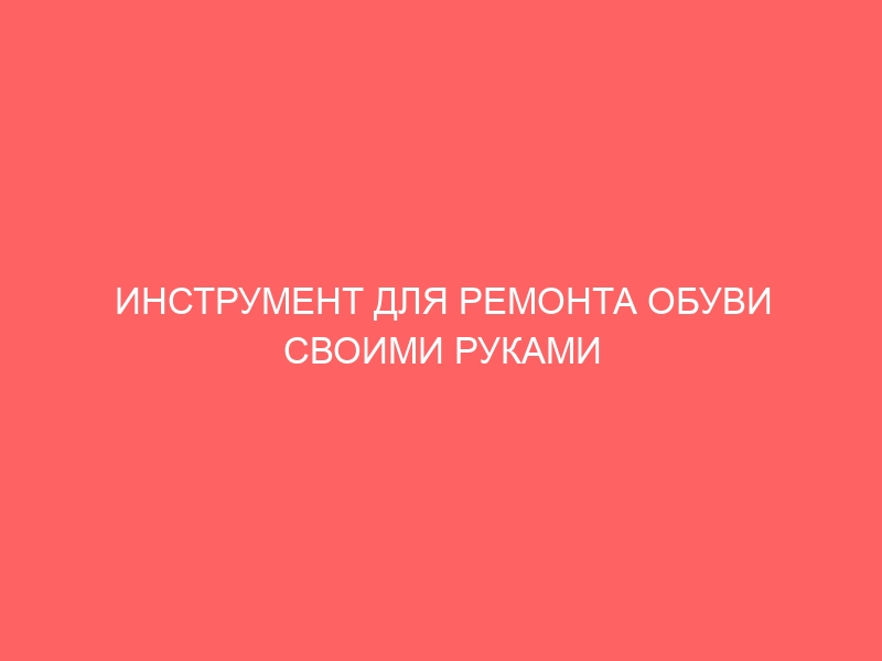 ИНСТРУМЕНТ ДЛЯ РЕМОНТА ОБУВИ СВОИМИ РУКАМИ