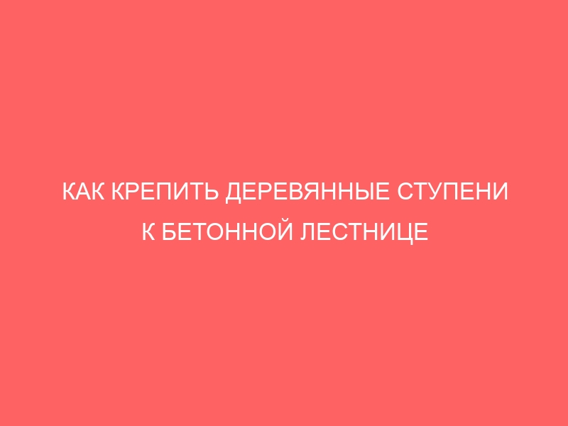 КАК КРЕПИТЬ ДЕРЕВЯННЫЕ СТУПЕНИ К БЕТОННОЙ ЛЕСТНИЦЕ