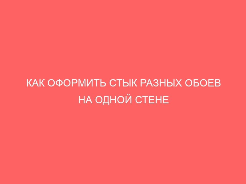 КАК ОФОРМИТЬ СТЫК РАЗНЫХ ОБОЕВ НА ОДНОЙ СТЕНЕ