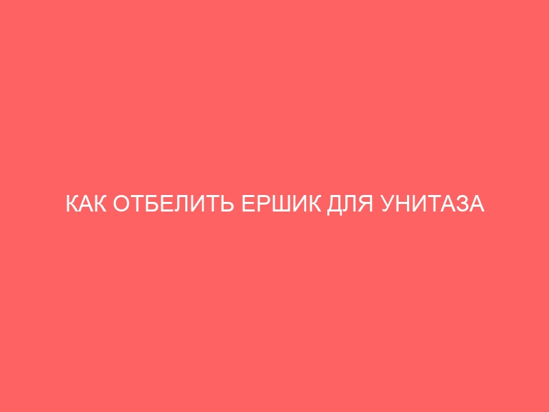 КАК ОТБЕЛИТЬ ЕРШИК ДЛЯ УНИТАЗА