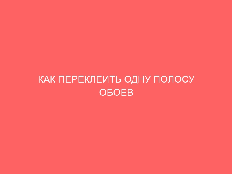 КАК ПЕРЕКЛЕИТЬ ОДНУ ПОЛОСУ ОБОЕВ