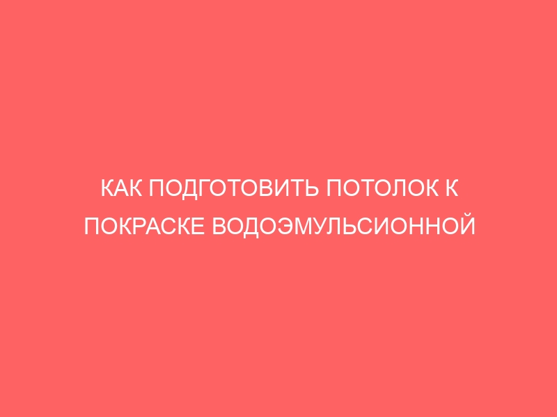 КАК ПОДГОТОВИТЬ ПОТОЛОК К ПОКРАСКЕ ВОДОЭМУЛЬСИОННОЙ КРАСКОЙ ПОСЛЕ ПОБЕЛКИ