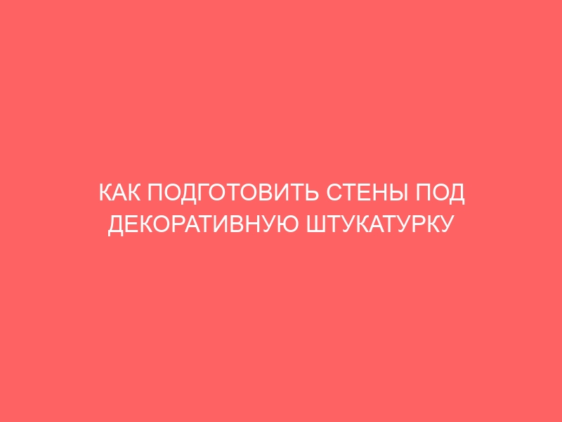 КАК ПОДГОТОВИТЬ СТЕНЫ ПОД ДЕКОРАТИВНУЮ ШТУКАТУРКУ СВОИМИ РУКАМИ