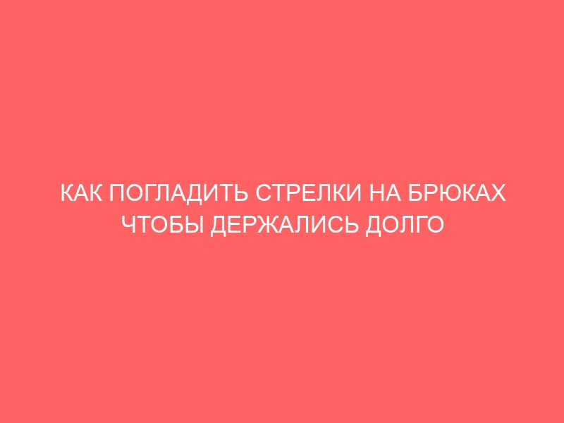 КАК ПОГЛАДИТЬ СТРЕЛКИ НА БРЮКАХ ЧТОБЫ ДЕРЖАЛИСЬ ДОЛГО