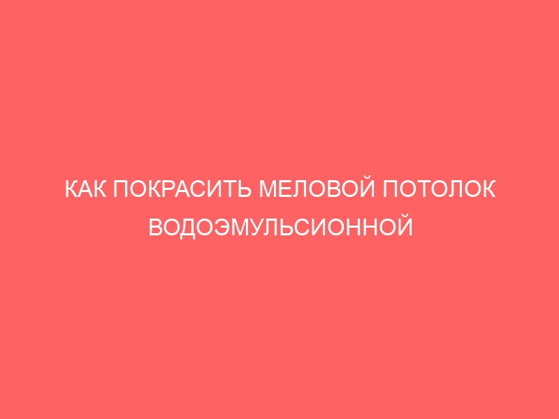 КАК ПОКРАСИТЬ МЕЛОВОЙ ПОТОЛОК ВОДОЭМУЛЬСИОННОЙ КРАСКОЙ