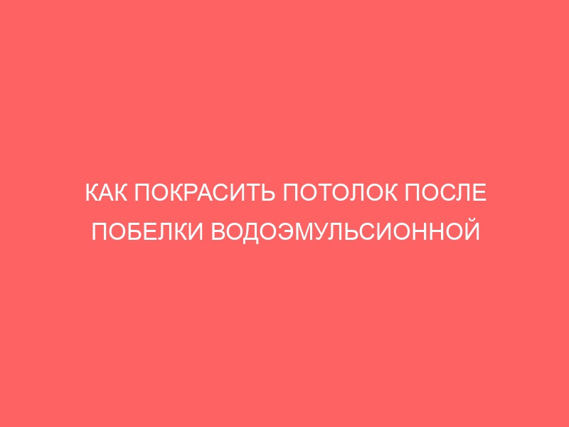 КАК ПОКРАСИТЬ ПОТОЛОК ПОСЛЕ ПОБЕЛКИ ВОДОЭМУЛЬСИОННОЙ КРАСКОЙ