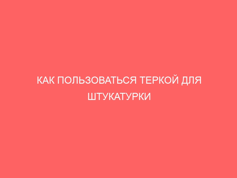 КАК ПОЛЬЗОВАТЬСЯ ТЕРКОЙ ДЛЯ ШТУКАТУРКИ