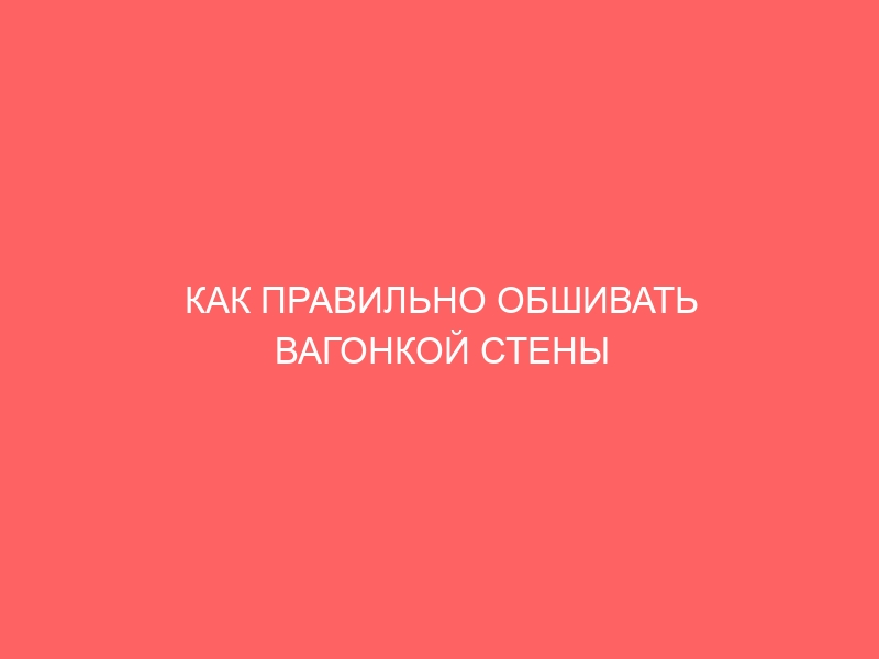 КАК ПРАВИЛЬНО ОБШИВАТЬ ВАГОНКОЙ СТЕНЫ