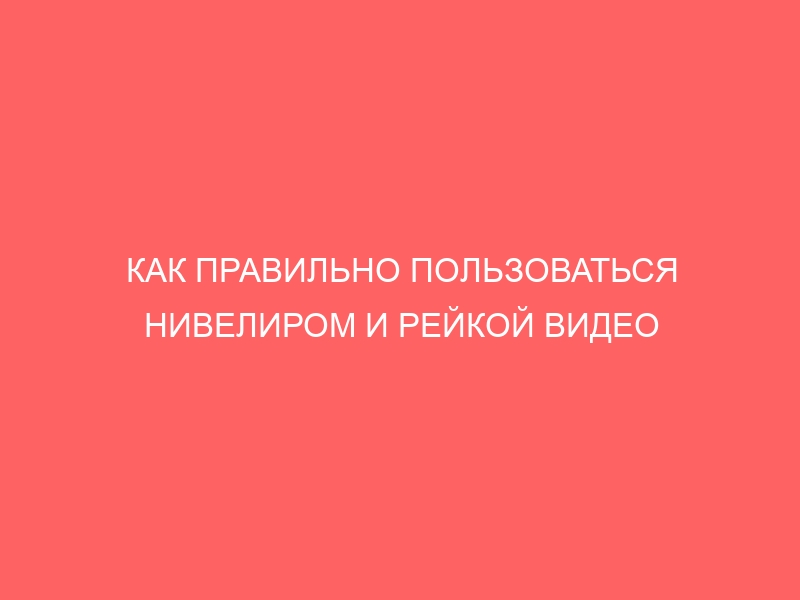 КАК ПРАВИЛЬНО ПОЛЬЗОВАТЬСЯ НИВЕЛИРОМ И РЕЙКОЙ ВИДЕО УРОКИ