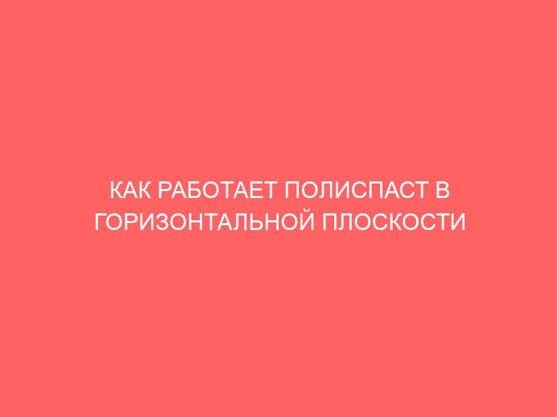 КАК РАБОТАЕТ ПОЛИСПАСТ В ГОРИЗОНТАЛЬНОЙ ПЛОСКОСТИ