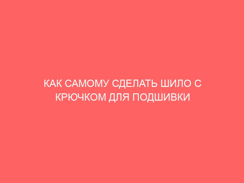 КАК САМОМУ СДЕЛАТЬ ШИЛО С КРЮЧКОМ ДЛЯ ПОДШИВКИ