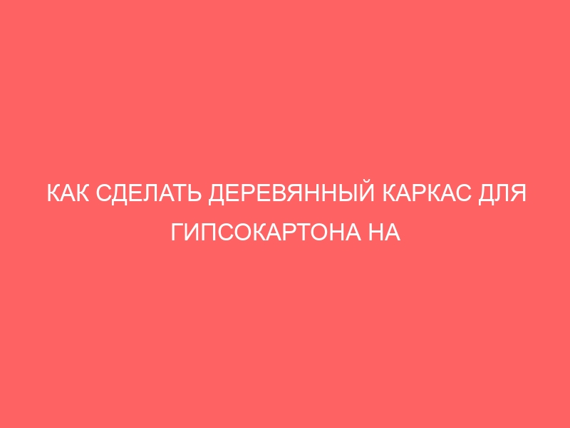 КАК СДЕЛАТЬ ДЕРЕВЯННЫЙ КАРКАС ДЛЯ ГИПСОКАРТОНА НА СТЕНУ СВОИМИ РУКАМИ