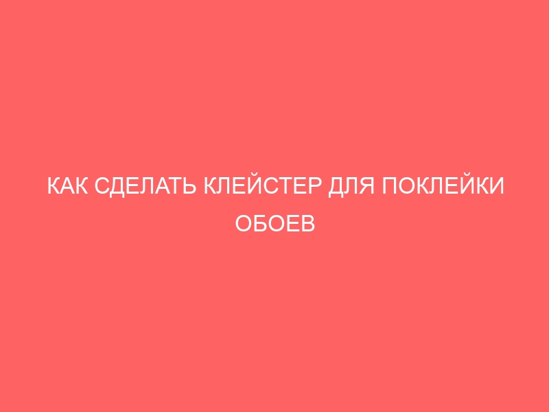 КАК СДЕЛАТЬ КЛЕЙСТЕР ДЛЯ ПОКЛЕЙКИ ОБОЕВ