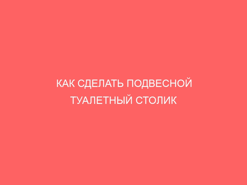 КАК СДЕЛАТЬ ПОДВЕСНОЙ ТУАЛЕТНЫЙ СТОЛИК