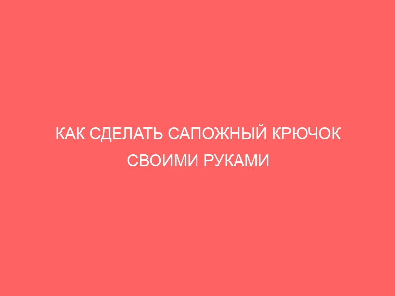 КАК СДЕЛАТЬ САПОЖНЫЙ КРЮЧОК СВОИМИ РУКАМИ