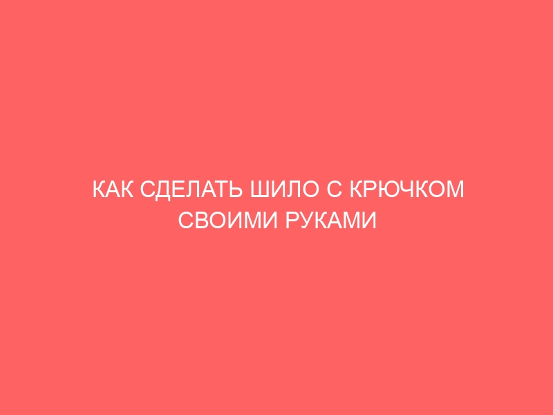 КАК СДЕЛАТЬ ШИЛО С КРЮЧКОМ СВОИМИ РУКАМИ