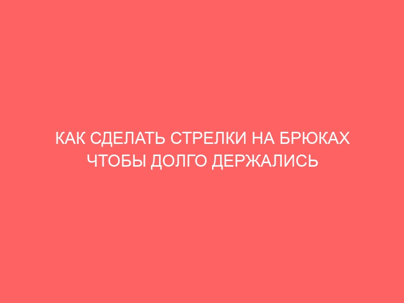 КАК СДЕЛАТЬ СТРЕЛКИ НА БРЮКАХ ЧТОБЫ ДОЛГО ДЕРЖАЛИСЬ