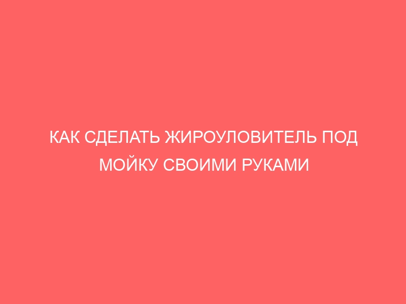 КАК СДЕЛАТЬ ЖИРОУЛОВИТЕЛЬ ПОД МОЙКУ СВОИМИ РУКАМИ