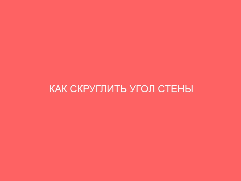 КАК СКРУГЛИТЬ УГОЛ СТЕНЫ