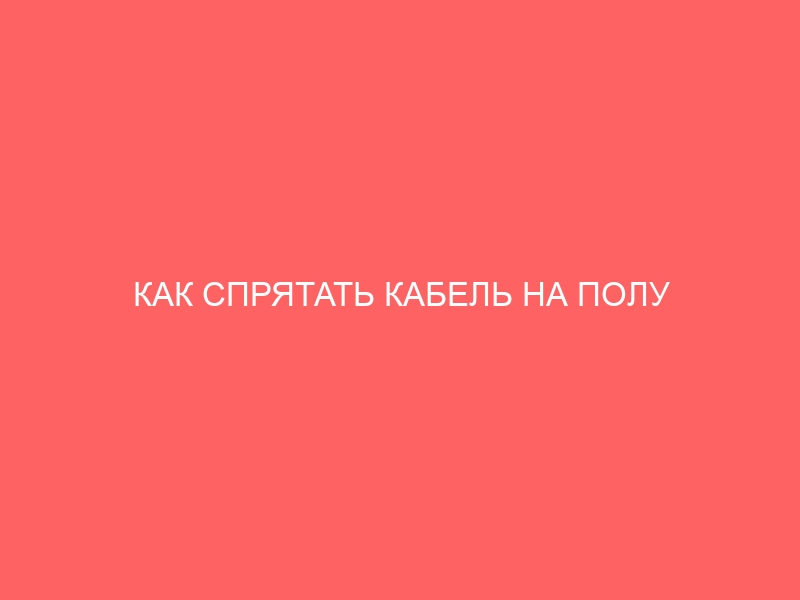 КАК СПРЯТАТЬ КАБЕЛЬ НА ПОЛУ