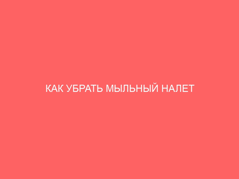 КАК УБРАТЬ МЫЛЬНЫЙ НАЛЕТ