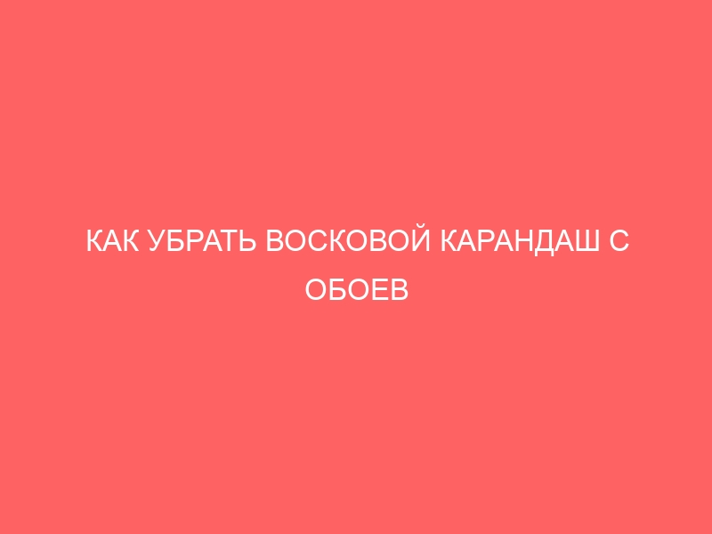 kak ubrat voskovoj karandash s oboev 5099