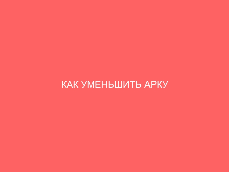 КАК УМЕНЬШИТЬ АРКУ