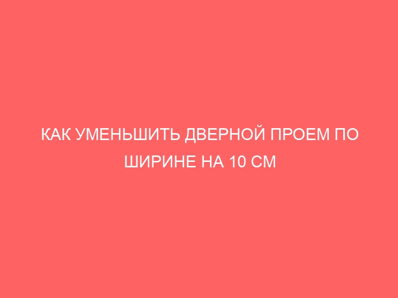 КАК УМЕНЬШИТЬ ДВЕРНОЙ ПРОЕМ ПО ШИРИНЕ НА 10 СМ