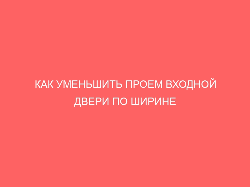 КАК УМЕНЬШИТЬ ПРОЕМ ВХОДНОЙ ДВЕРИ ПО ШИРИНЕ