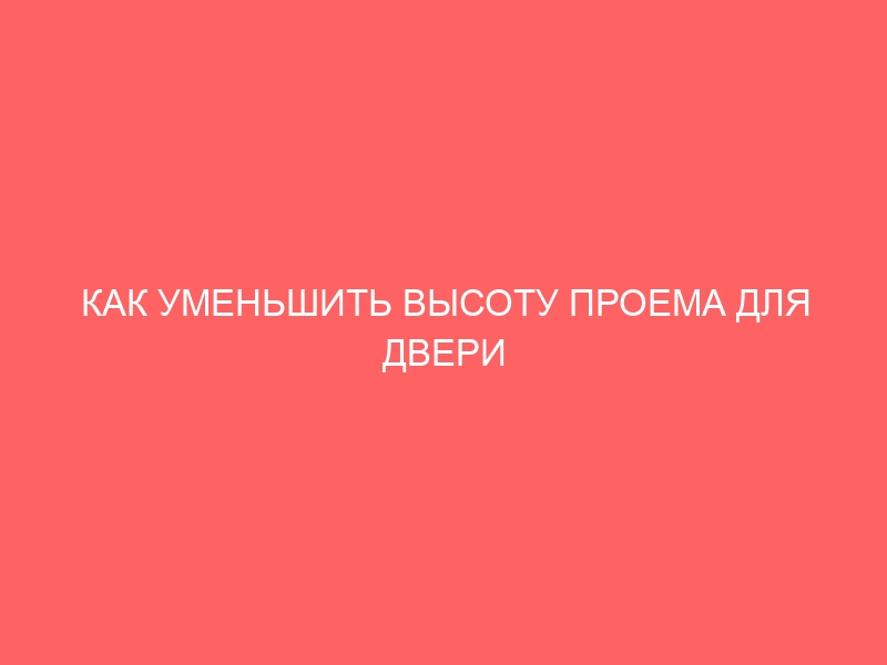 КАК УМЕНЬШИТЬ ВЫСОТУ ПРОЕМА ДЛЯ ДВЕРИ