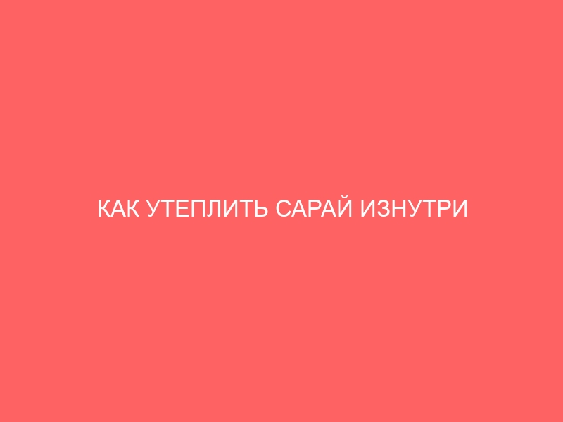 КАК УТЕПЛИТЬ САРАЙ ИЗНУТРИ