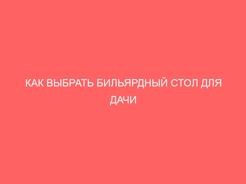 КАК ВЫБРАТЬ БИЛЬЯРДНЫЙ СТОЛ ДЛЯ ДАЧИ