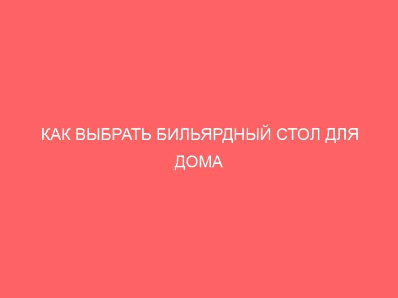 КАК ВЫБРАТЬ БИЛЬЯРДНЫЙ СТОЛ ДЛЯ ДОМА