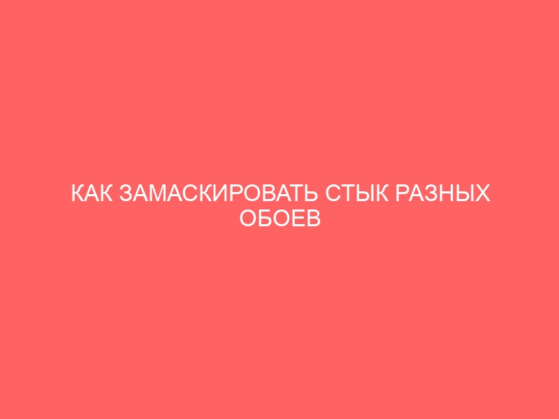 КАК ЗАМАСКИРОВАТЬ СТЫК РАЗНЫХ ОБОЕВ