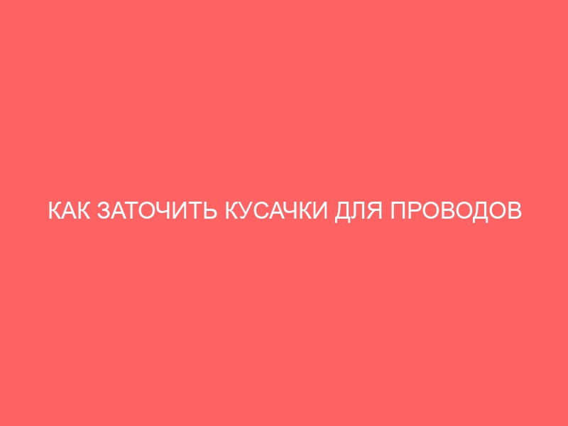 КАК ЗАТОЧИТЬ КУСАЧКИ ДЛЯ ПРОВОДОВ