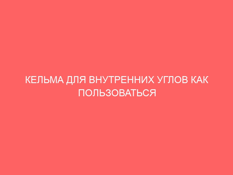 КЕЛЬМА ДЛЯ ВНУТРЕННИХ УГЛОВ КАК ПОЛЬЗОВАТЬСЯ