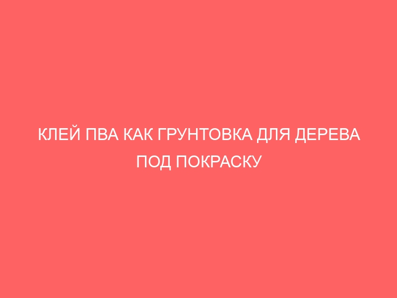 КЛЕЙ ПВА КАК ГРУНТОВКА ДЛЯ ДЕРЕВА ПОД ПОКРАСКУ