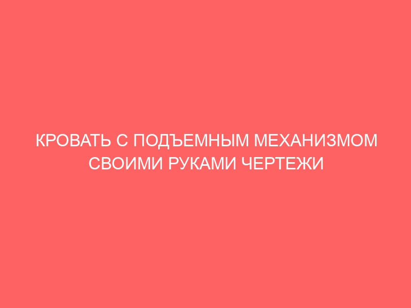 КРОВАТЬ С ПОДЪЕМНЫМ МЕХАНИЗМОМ СВОИМИ РУКАМИ ЧЕРТЕЖИ И РАЗМЕРЫ СХЕМЫ И ПРОЕКТЫ ЭСКИЗЫ